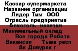 Кассир супермаркета › Название организации ­ Лидер Тим, ООО › Отрасль предприятия ­ Алкоголь, напитки › Минимальный оклад ­ 19 000 - Все города Работа » Вакансии   . Тыва респ.,Ак-Довурак г.